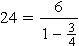 24 = 6 / (1 - 3/4)