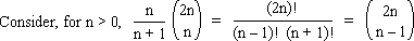 Consider, for n greater than 0, [n/(n+1)] * C(2n,n) = C(2n,n-1)