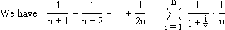 We have 1/(n+1) + 1/(n+2) + ... + 1/(2n) = Sum for i = 1 to n (1/(1 + i/n) * 1/n).